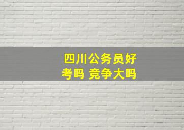 四川公务员好考吗 竞争大吗